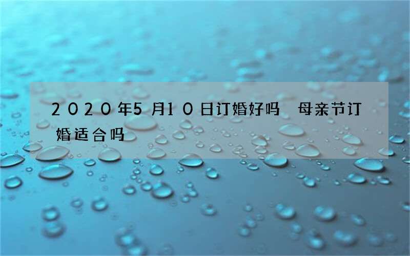 2020年5月10日订婚好吗 母亲节订婚适合吗